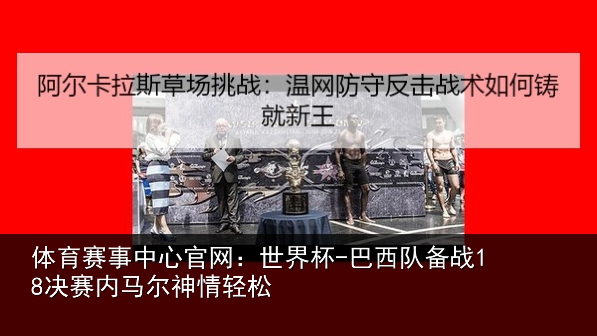 体育赛事中心官网:世界杯-巴西队备战18决赛内马尔神情轻松